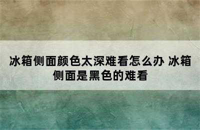 冰箱侧面颜色太深难看怎么办 冰箱侧面是黑色的难看